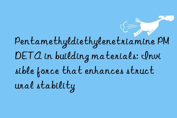 Pentamethyldiethylenetriamine PMDETA in building materials: Invisible force that enhances structural stability