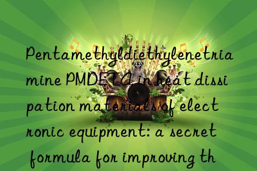 Pentamethyldiethylenetriamine PMDETA in heat dissipation materials of electronic equipment: a secret formula for improving thermal conductivity