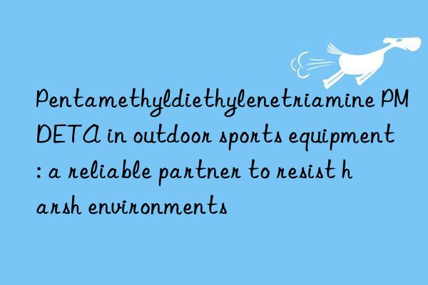 Pentamethyldiethylenetriamine PMDETA in outdoor sports equipment: a reliable partner to resist harsh environments