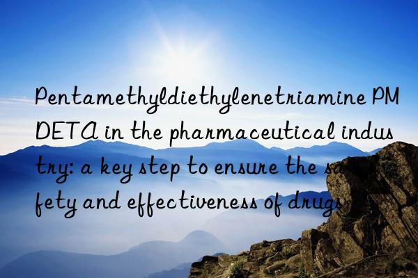 Pentamethyldiethylenetriamine PMDETA in the pharmaceutical industry: a key step to ensure the safety and effectiveness of drugs