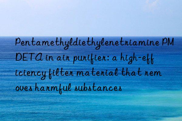 Pentamethyldiethylenetriamine PMDETA in air purifier: a high-efficiency filter material that removes harmful substances