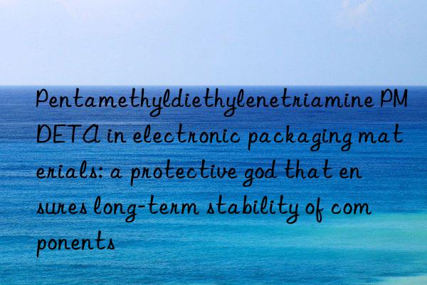 Pentamethyldiethylenetriamine PMDETA in electronic packaging materials: a protective god that ensures long-term stability of components