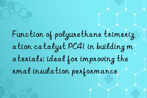 Function of polyurethane trimerization catalyst PC41 in building materials: ideal for improving thermal insulation performance