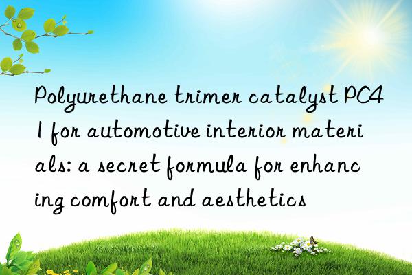 Polyurethane trimer catalyst PC41 for automotive interior materials: a secret formula for enhancing comfort and aesthetics