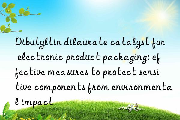 Dibutyltin dilaurate catalyst for electronic product packaging: effective measures to protect sensitive components from environmental impact