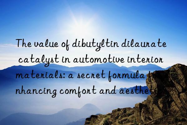 The value of dibutyltin dilaurate catalyst in automotive interior materials: a secret formula for enhancing comfort and aesthetics