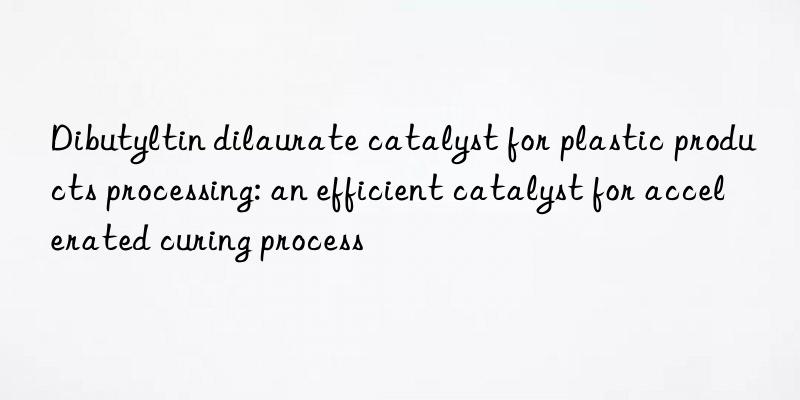 Dibutyltin dilaurate catalyst for plastic products processing: an efficient catalyst for accelerated curing process