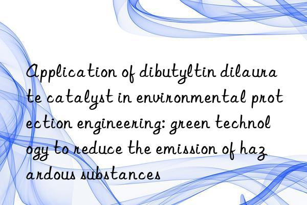 Application of dibutyltin dilaurate catalyst in environmental protection engineering: green technology to reduce the emission of hazardous substances