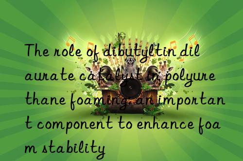The role of dibutyltin dilaurate catalyst in polyurethane foaming: an important component to enhance foam stability