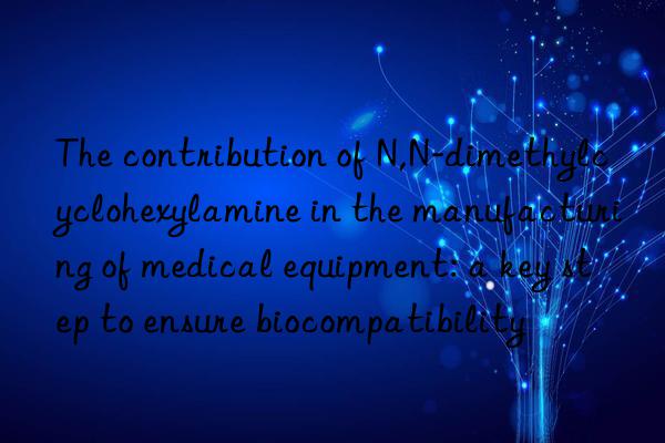 The contribution of N,N-dimethylcyclohexylamine in the manufacturing of medical equipment: a key step to ensure biocompatibility