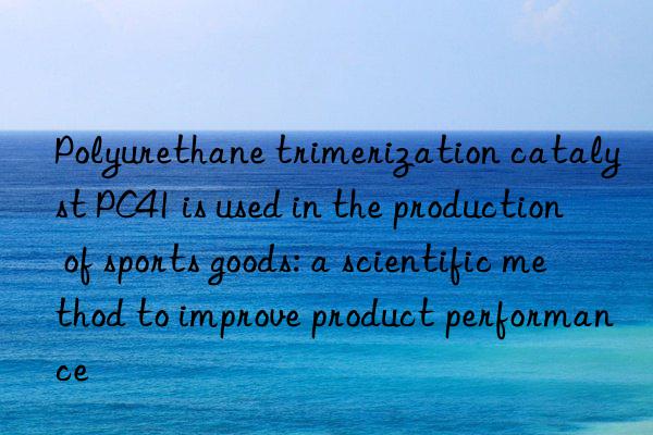 Polyurethane trimerization catalyst PC41 is used in the production of sports goods: a scientific method to improve product performance