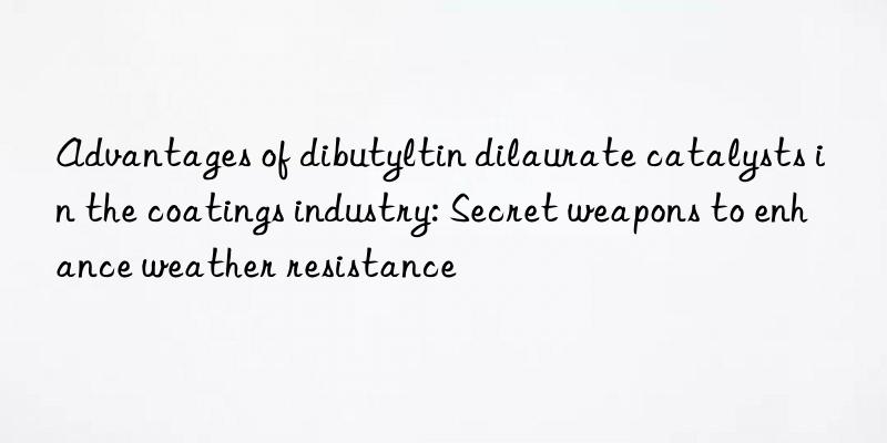 Advantages of dibutyltin dilaurate catalysts in the coatings industry: Secret weapons to enhance weather resistance