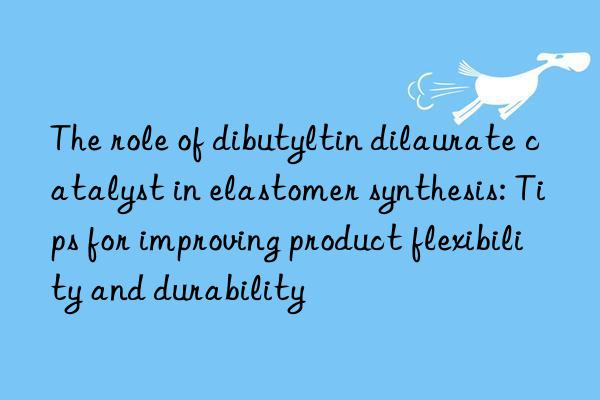 The role of dibutyltin dilaurate catalyst in elastomer synthesis: Tips for improving product flexibility and durability