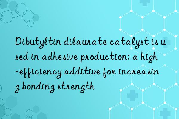 Dibutyltin dilaurate catalyst is used in adhesive production: a high-efficiency additive for increasing bonding strength