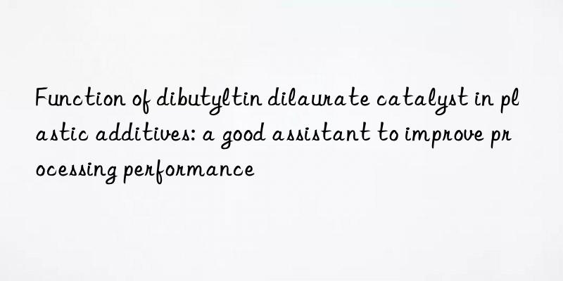 Function of dibutyltin dilaurate catalyst in plastic additives: a good assistant to improve processing performance