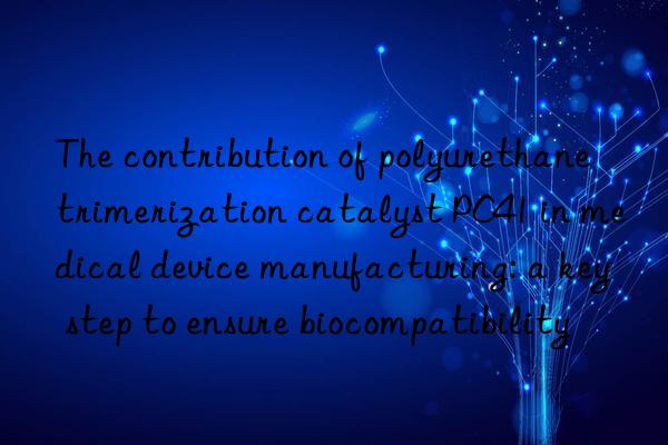 The contribution of polyurethane trimerization catalyst PC41 in medical device manufacturing: a key step to ensure biocompatibility