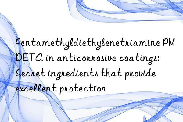 Pentamethyldiethylenetriamine PMDETA in anticorrosive coatings: Secret ingredients that provide excellent protection