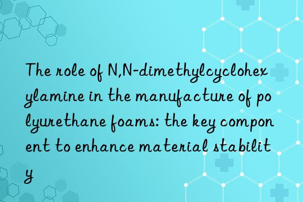 The role of N,N-dimethylcyclohexylamine in the manufacture of polyurethane foams: the key component to enhance material stability
