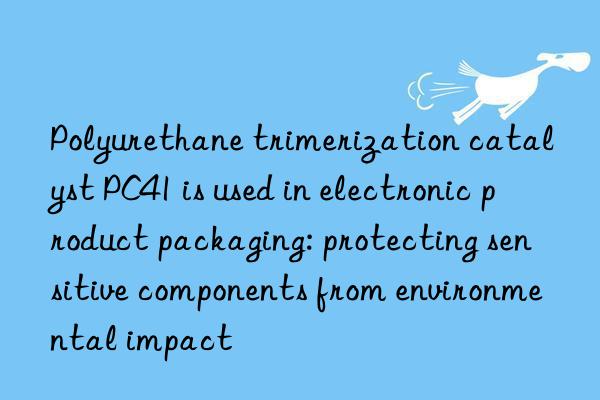 Polyurethane trimerization catalyst PC41 is used in electronic product packaging: protecting sensitive components from environmental impact
