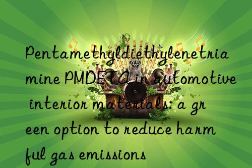 Pentamethyldiethylenetriamine PMDETA in automotive interior materials: a green option to reduce harmful gas emissions