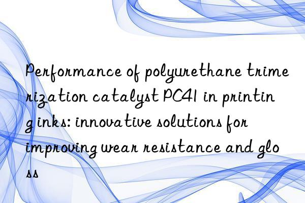 Performance of polyurethane trimerization catalyst PC41 in printing inks: innovative solutions for improving wear resistance and gloss