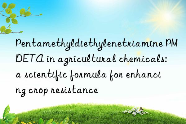 Pentamethyldiethylenetriamine PMDETA in agricultural chemicals: a scientific formula for enhancing crop resistance