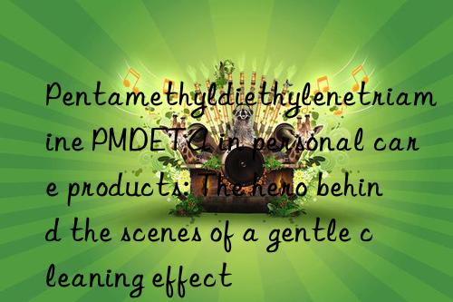 Pentamethyldiethylenetriamine PMDETA in personal care products: The hero behind the scenes of a gentle cleaning effect