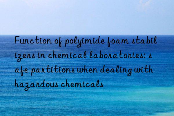 Function of polyimide foam stabilizers in chemical laboratories: safe partitions when dealing with hazardous chemicals