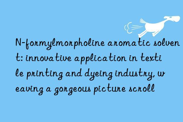 N-formylmorpholine aromatic solvent: innovative application in textile printing and dyeing industry, weaving a gorgeous picture scroll
