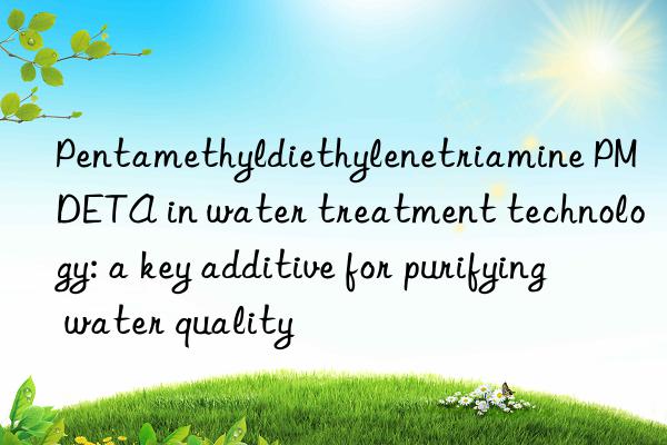 Pentamethyldiethylenetriamine PMDETA in water treatment technology: a key additive for purifying water quality