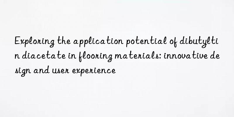 Exploring the application potential of dibutyltin diacetate in flooring materials: innovative design and user experience
