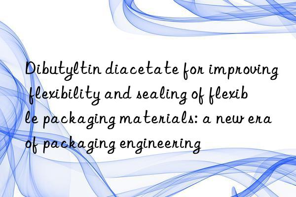 Dibutyltin diacetate for improving flexibility and sealing of flexible packaging materials: a new era of packaging engineering