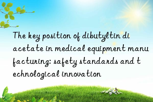 The key position of dibutyltin diacetate in medical equipment manufacturing: safety standards and technological innovation