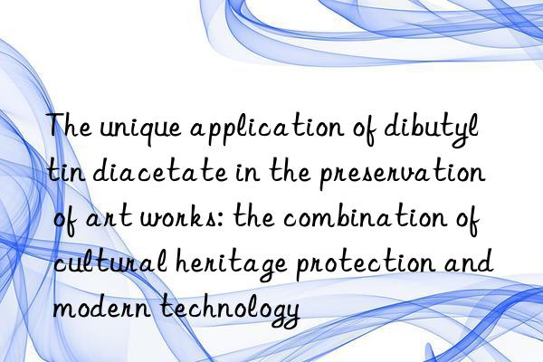 The unique application of dibutyltin diacetate in the preservation of art works: the combination of cultural heritage protection and modern technology
