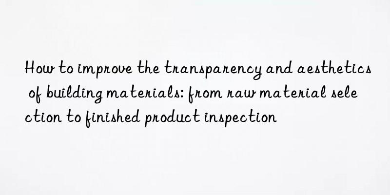 How to improve the transparency and aesthetics of building materials: from raw material selection to finished product inspection