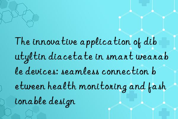The innovative application of dibutyltin diacetate in smart wearable devices: seamless connection between health monitoring and fashionable design