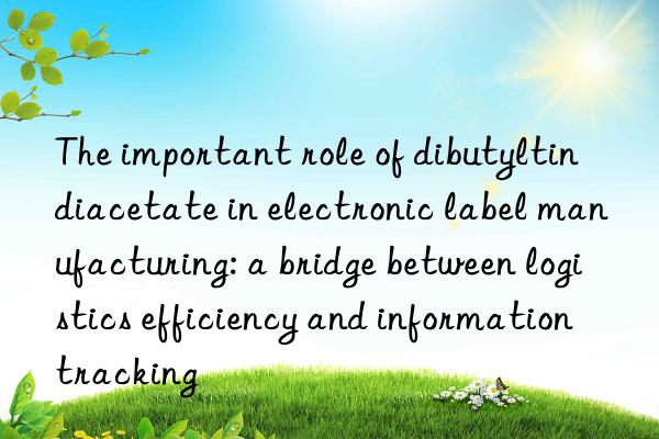 The important role of dibutyltin diacetate in electronic label manufacturing: a bridge between logistics efficiency and information tracking