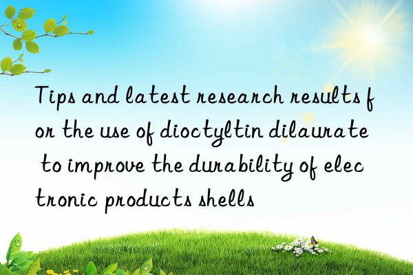 Tips and latest research results for the use of dioctyltin dilaurate to improve the durability of electronic products shells