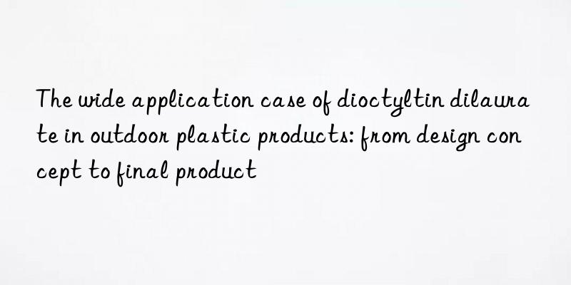 The wide application case of dioctyltin dilaurate in outdoor plastic products: from design concept to final product