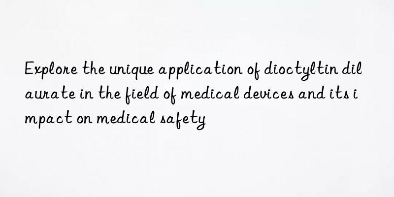 Explore the unique application of dioctyltin dilaurate in the field of medical devices and its impact on medical safety