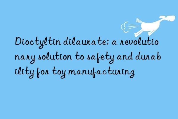 Dioctyltin dilaurate: a revolutionary solution to safety and durability for toy manufacturing