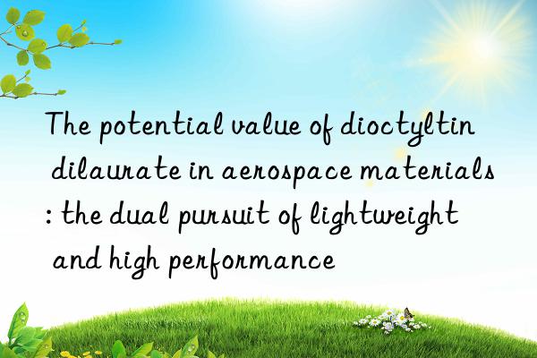 The potential value of dioctyltin dilaurate in aerospace materials: the dual pursuit of lightweight and high performance