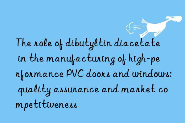 The role of dibutyltin diacetate in the manufacturing of high-performance PVC doors and windows: quality assurance and market competitiveness