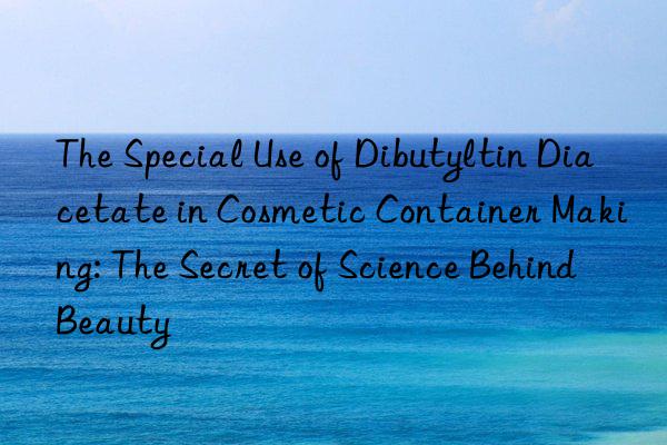 The Special Use of Dibutyltin Diacetate in Cosmetic Container Making: The Secret of Science Behind Beauty