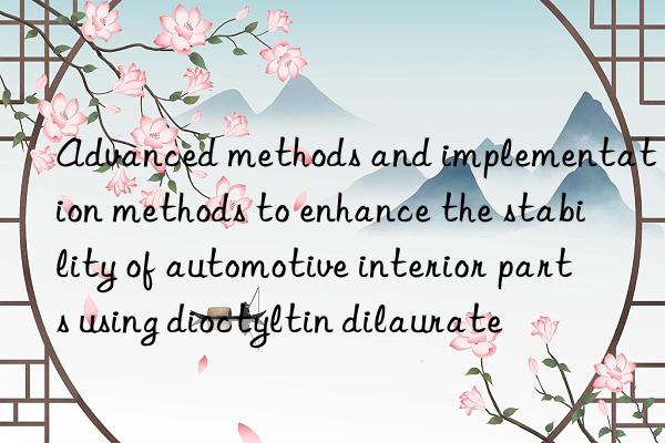 Advanced methods and implementation methods to enhance the stability of automotive interior parts using dioctyltin dilaurate