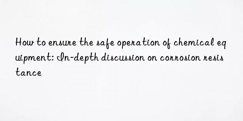 How to ensure the safe operation of chemical equipment: In-depth discussion on corrosion resistance