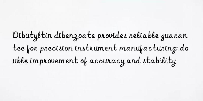 Dibutyltin dibenzoate provides reliable guarantee for precision instrument manufacturing: double improvement of accuracy and stability