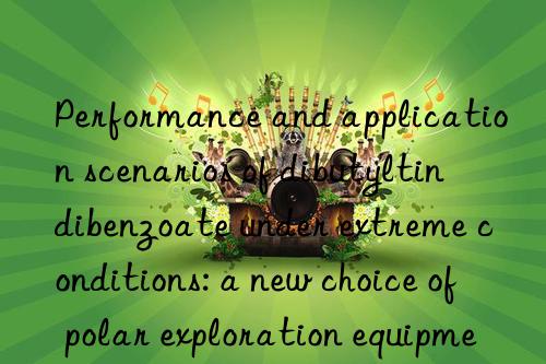 Performance and application scenarios of dibutyltin dibenzoate under extreme conditions: a new choice of polar exploration equipment