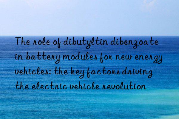 The role of dibutyltin dibenzoate in battery modules for new energy vehicles: the key factors driving the electric vehicle revolution