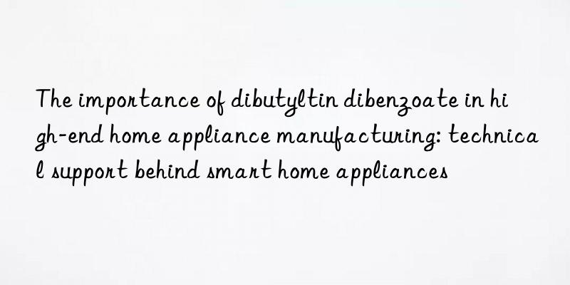 The importance of dibutyltin dibenzoate in high-end home appliance manufacturing: technical support behind smart home appliances